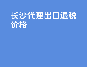 长沙代理出口退税价格