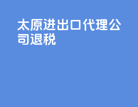 太原进出口代理公司退税