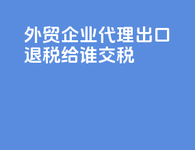 外贸企业代理出口退税给谁交税