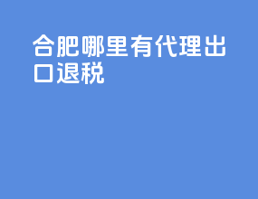 合肥哪里有代理出口退税