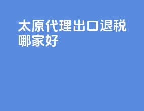 太原代理出口退税哪家好
