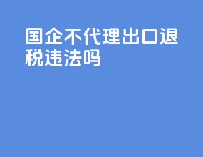 国企不代理出口退税违法吗