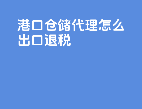 港口仓储代理怎么出口退税