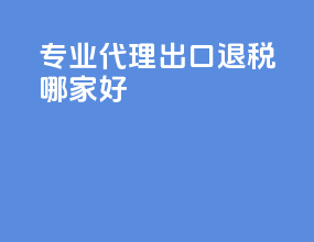 专业代理出口退税哪家好