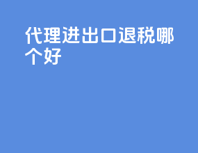 代理进出口退税哪个好