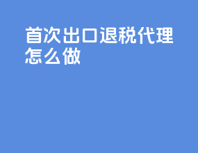 首次出口退税代理怎么做