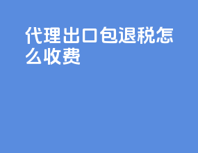 代理出口包退税怎么收费