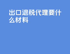 出口退税代理要什么材料