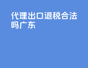 代理出口退税合法吗广东