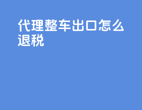代理整车出口怎么退税
