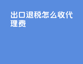 出口退税怎么收代理费