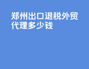 郑州出口退税外贸代理多少钱