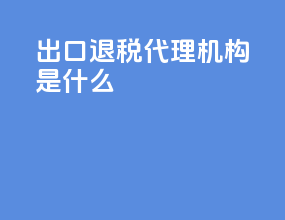 出口退税代理机构是什么