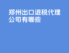 郑州出口退税代理公司有哪些