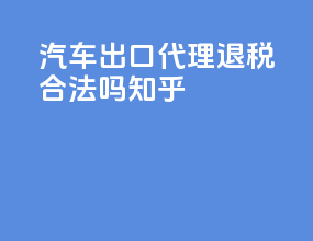 汽车出口代理退税合法吗知乎