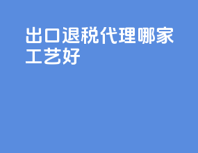 出口退税代理哪家工艺好