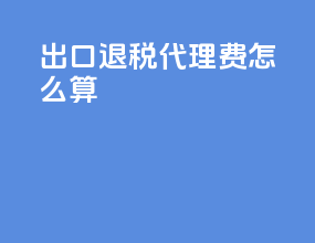 出口退税代理费怎么算