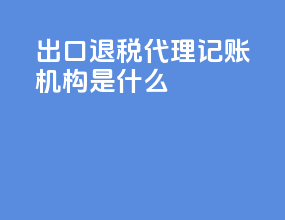 出口退税代理记账机构是什么