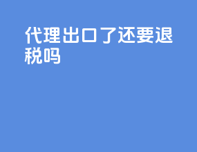 代理出口了还要退税吗