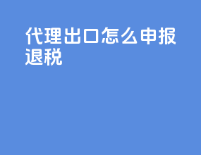 代理出口怎么申报退税