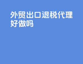 外贸出口退税代理好做吗