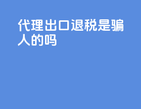 代理出口退税是骗人的吗
