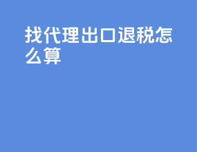 找代理出口 退税怎么算