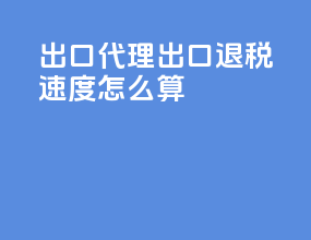 出口代理出口退税速度怎么算