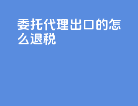 委托代理出口的怎么退税