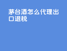 茅台酒怎么代理出口退税