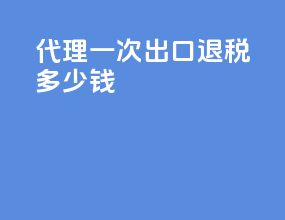 代理一次出口退税多少钱