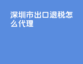 深圳市出口退税怎么代理