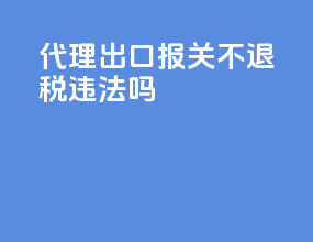 代理出口报关不退税违法吗