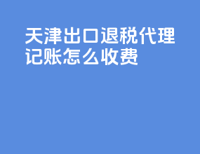 天津出口退税代理记账怎么收费