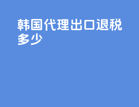 韩国代理出口退税多少