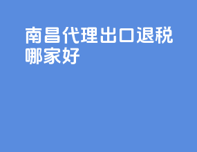 南昌代理出口退税哪家好