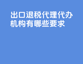 出口退税代理代办机构有哪些要求
