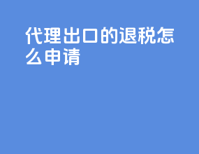 代理出口的退税怎么申请