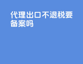 代理出口不退税要备案吗