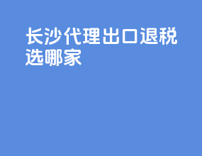 长沙代理出口退税选哪家