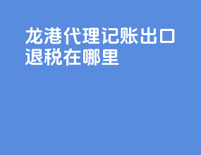 龙港代理记账出口退税在哪里