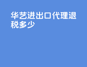 华艺进出口代理退税多少