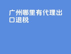 广州哪里有代理出口退税