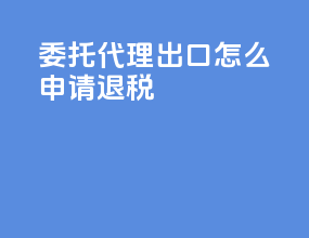 委托代理出口怎么申请退税