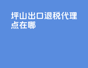 坪山出口退税代理点在哪