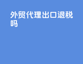 外贸代理出口退税吗