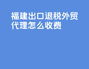 福建出口退税外贸代理怎么收费