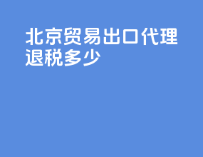 北京贸易出口代理退税多少