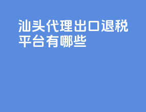 汕头代理出口退税平台有哪些