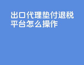出口代理垫付退税平台怎么操作